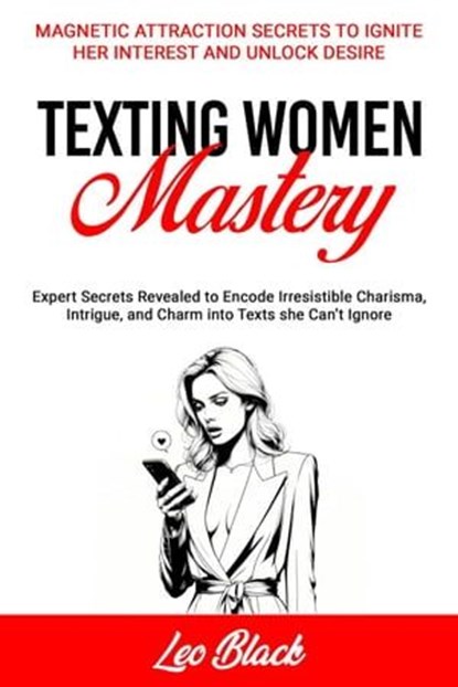 TEXTING WOMEN MASTERY: MAGNETIC ATTRACTION SECRETS TO IGNITE HER INTEREST AND UNLOCK DESIRE Expert Secrets Revealed to Encode Irresistible Charisma, Intrigue, and Charm into Texts she Can’t Ignore, Leo Black - Ebook - 9798223505525