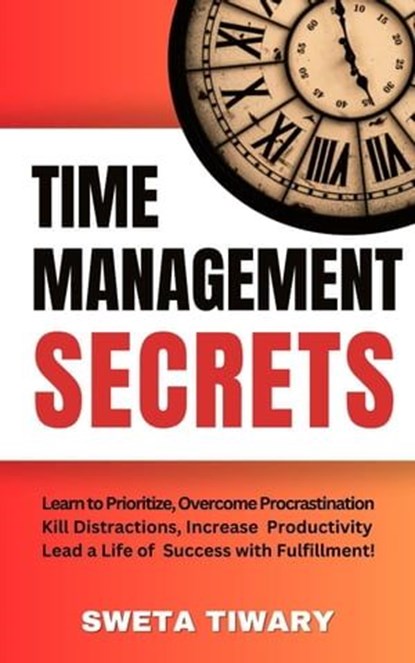 Time Management Secrets: Learn to Prioritize Smarter, Overcome Procrastination, Kill Distractions, maximize productivity, and lead a Life of Success with Fulfillment!, Sweta Tiwary - Ebook - 9798223515340