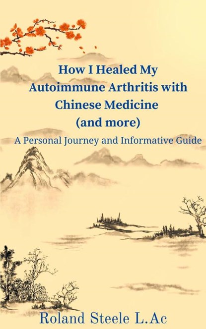 How I Healed My Autoimmune Arthritis with Chinese Medicine (and more), Roland L. Ac Steele - Paperback - 9798223522096