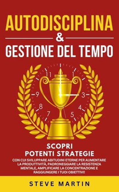 Autodisciplina & Gestione Del Tempo: Scopri Potenti Strategie Con Cui Sviluppare Abitudini Eterne per Aumentare La Produttività, La Resistenza Mentale, La Concentrazione E Raggiungere I Tuoi Obiettivi, Steve G. Martin - Ebook - 9798223532965