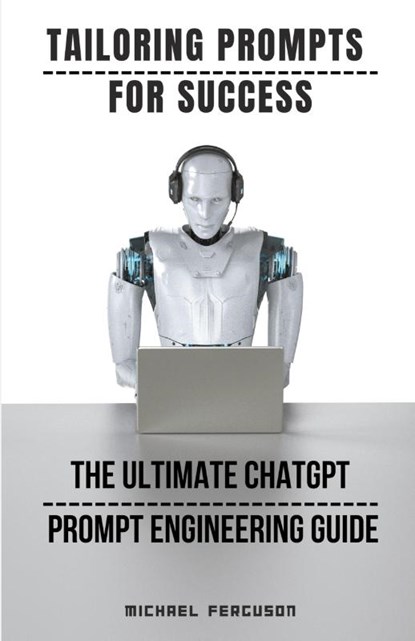 Tailoring Prompts For Success - The Ultimate ChatGPT Prompt Engineering Guide, Michael Ferguson - Paperback - 9798223575238