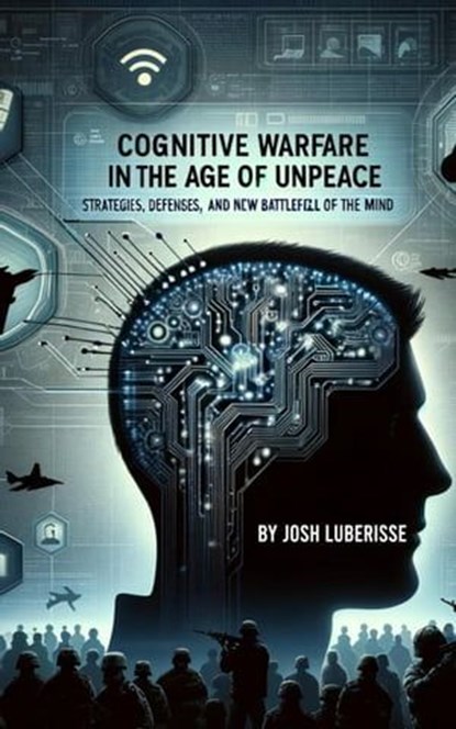 Cognitive Warfare in the Age of Unpeace: Strategies, Defenses, and the New Battlefield of the Mind, Josh Luberisse - Ebook - 9798223577867