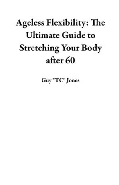 Ageless Flexibility: The Ultimate Guide to Stretching Your Body after 60, Guy "TC" Jones - Ebook - 9798223584636