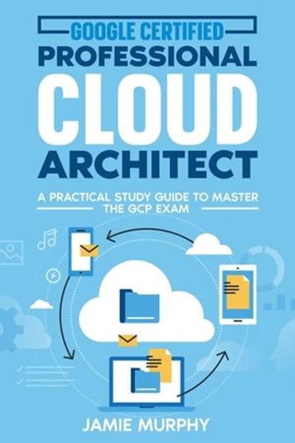 Google Certified Professional Cloud Architect A Practical Study Guide to Master the GCP Exam, Jamie Murphy - Ebook - 9798223613817