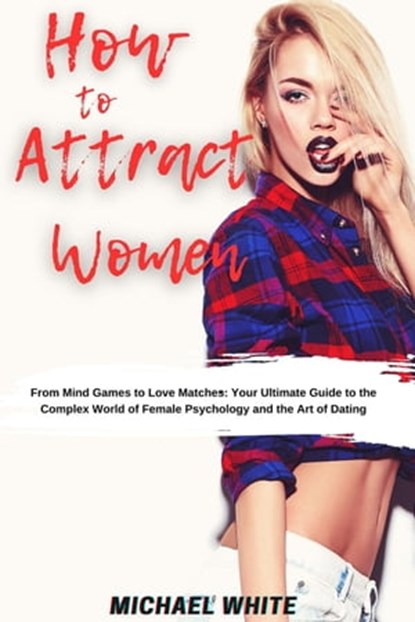 How To Attract Women: From Mind Games to Love Matches Your Ultimate Guide to the Complex World of Female Psychology and the Art of Dating, Michael White - Ebook - 9798223618003