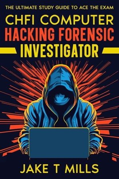 CHFI Computer Hacking Forensic Investigator The Ultimate Study Guide to Ace the Exam, Jake T Mills - Ebook - 9798223666493