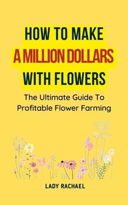 How To Make A Million Dollars With Flowers: The Ultimate Guide To Profitable Flower Farming, Lady Rachael - Ebook - 9798223705888