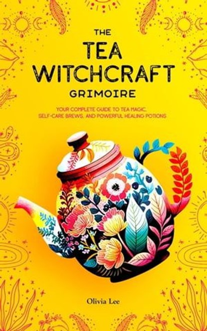 The Tea Witchcraft Grimoire: Your Complete Guide to Tea Magic, Self-Care Brews, and Powerful Healing Potions, Olivia Lee - Ebook - 9798223733744