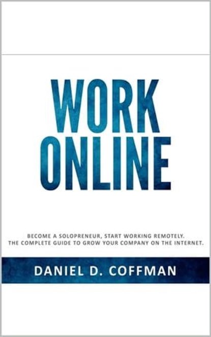 Work Online: Become a Solopreneur, Start Working Remotely. The Complete Guide to Grow Your Company on the Internet., Daniel D. Coffman - Ebook - 9798223748144