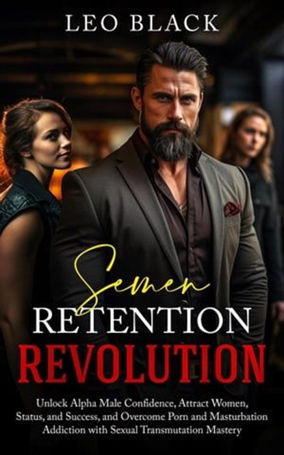Semen Retention Revolution - Unlock Alpha Male Confidence, Attract Women, Status, and Success, and Overcome Porn and Masturbation Addiction with Sexual Transmutation Mastery, Leo Black - Ebook - 9798223763659