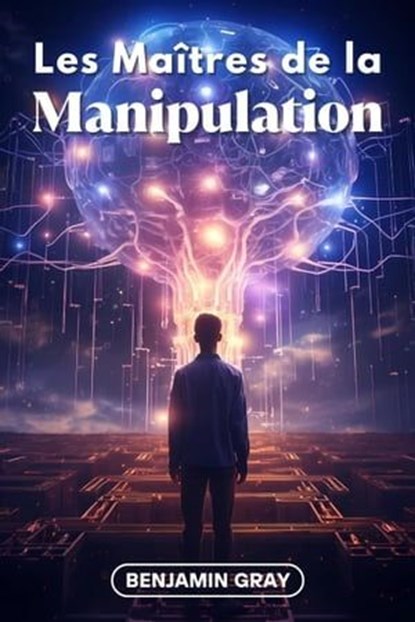 Les Maîtres de la Manipulation: Décryptage des Stratégies des Plus Influents - Les Techniques que Tout le Monde Devrait Connaître, Benjamin Gray - Ebook - 9798223766032