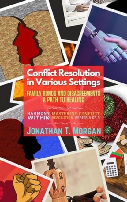 Conflict Resolution in Various Settings: Family Bonds and Disagreements: A Path to Healing, Jonathan T. Morgan - Ebook - 9798223766674