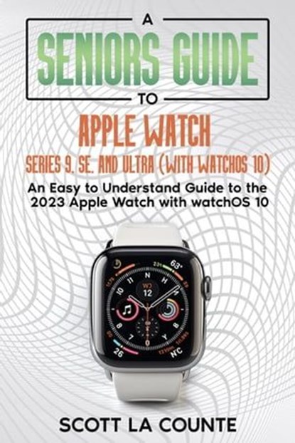A Seniors Guide to Apple Watch Series 9, SE, and Ultra (With watchOS 10): An Easy to Understand Guide to the 2023 Apple Watch with watchOS 10, Scott La Counte - Ebook - 9798223774631