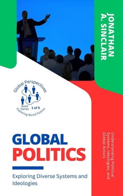 Global Politics: Exploring Diverse Systems and Ideologies: Understanding Political Systems, Ideologies, and Global Actors, Jonathan A. Sinclair - Ebook - 9798223781196