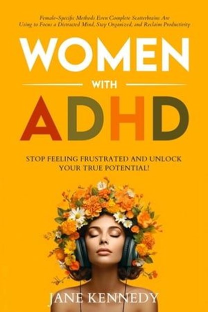 Women with ADHD: Stop Feeling Frustrated and Unlock Your True Potential! Female-Specific Methods Even Complete Scatterbrains Can Use to Focus a Distracted Mind, Stay Organized and Reclaim Productivity, Jane Kennedy - Ebook - 9798223790587