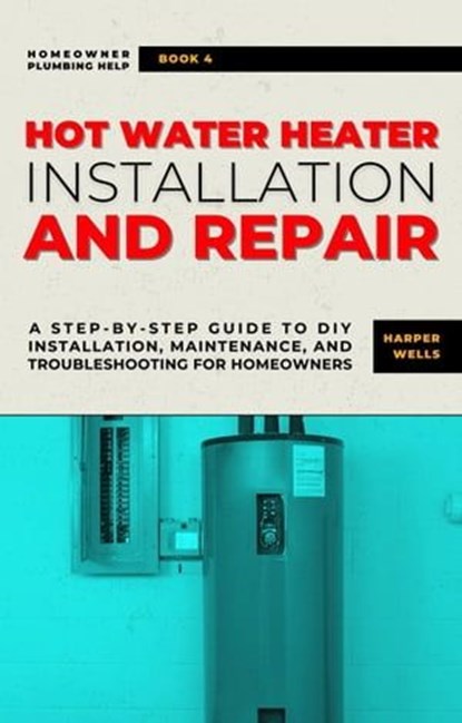 Hot Water Heater Installation and Repair: A Step-by-Step Guide to DIY Installation, Maintenance, and Troubleshooting for Homeowners, Harper Wells - Ebook - 9798223836643