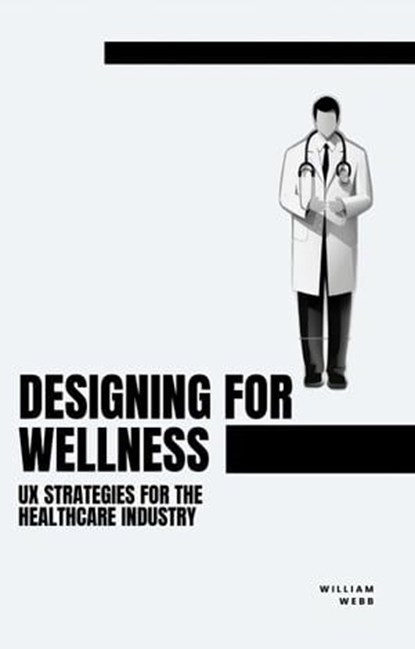 Designing for Wellness: UX Strategies for the Healthcare Industry, William Webb - Ebook - 9798223860150