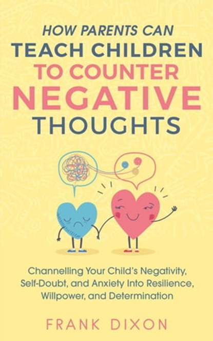 How Parents Can Teach Children To Counter Negative Thoughts: Channelling Your Child's Negativity, Self-Doubt and Anxiety Into Resilience, Willpower and Determination, Frank Dixon - Ebook - 9798223909002
