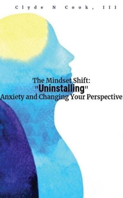 The Mindset Shift: Uninstalling Anxiety and Changing your Perspective, Clyde N. Cook, III - Ebook - 9798223916260