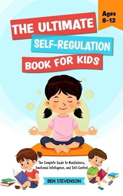 The Ultimate Self-Regulation Book For Kids Ages 8-12: The Complete Guide to Mindfulness, Emotional Intelligence, and Self-Control, Ben Stevenson - Ebook - 9798223931645