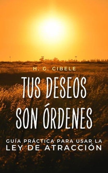 TUS DESEOS SON ÓRDENES. Guía Práctica para Usar la Ley de Atracción, H. G. CIBELE - Ebook - 9798223931799