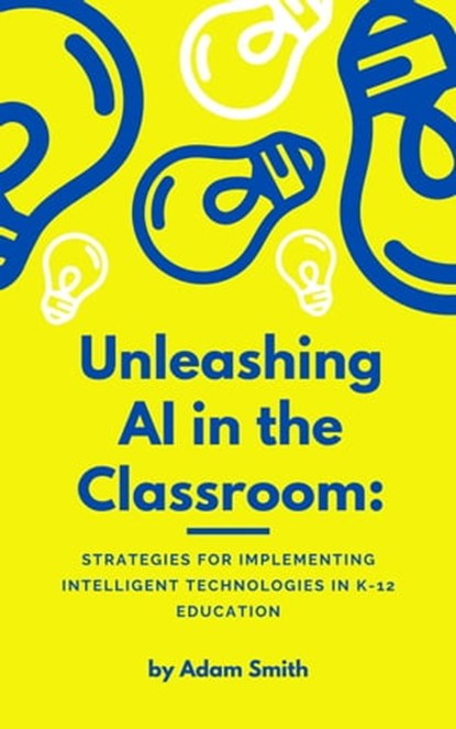 Unleashing AI in the Classroom: Strategies for Implementing Intelligent Technologies in K-12 Education, Adam Smith - Ebook - 9798223936664