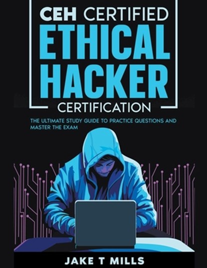 CEH Certified Ethical Hacker Certification The Ultimate Study Guide to Practice Questions and Master the Exam, Jake T Mills - Paperback - 9798223938965