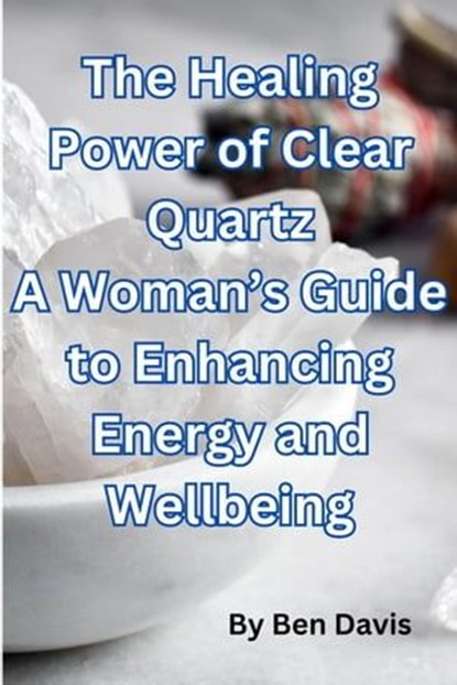 The Healing Power of Clear Quartz A Woman’s Guide to Enhancing Energy and Well-being, Ben Davis - Ebook - 9798223967514