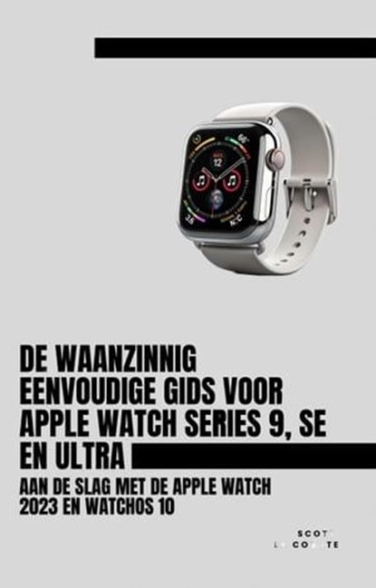 De Waanzinnig Eenvoudige Gids Voor Apple Watch Series 9, Se En Ultra: Aan De Slag Met De Apple Watch 2023 En watchOS 10, Scott La Counte - Ebook - 9798223990192
