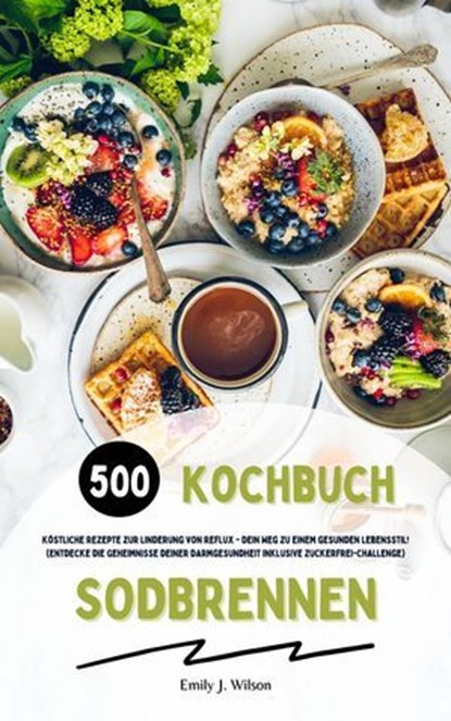 Sodbrennen Kochbuch: 500 köstliche Rezepte zur Linderung von Reflux - Dein Weg zu einem gesunden Lebensstil! (Entdecke die Geheimnisse deiner Darmgesundheit inklusive Zuckerfrei-Challenge), Emily J. Wilson - Ebook - 9798224015795