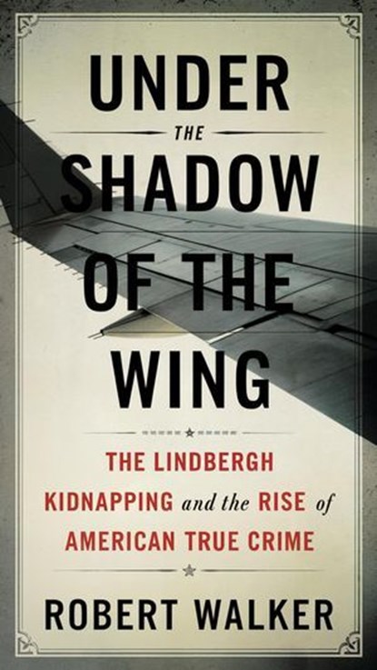Under the Shadow of the Wing: The Lindbergh Kidnapping and the Rise of American True Crime, Robert Walker - Ebook - 9798224086894