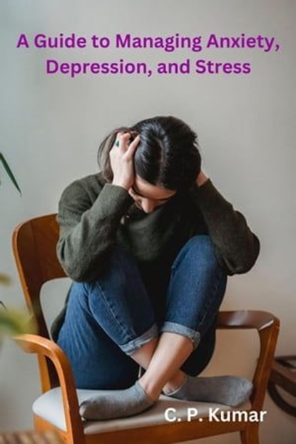 A Guide to Managing Anxiety, Depression, and Stress, C. P. Kumar - Ebook - 9798224099610