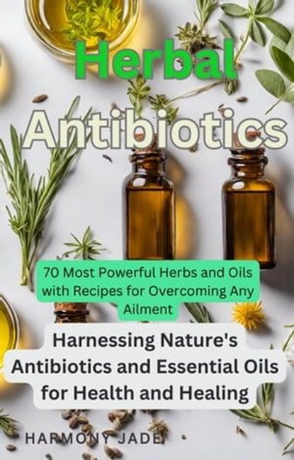 Herbal Antibiotics: Harnessing Nature's Antibiotics and Essential Oils for Health and Healing, Harmony Jade - Ebook - 9798224100200