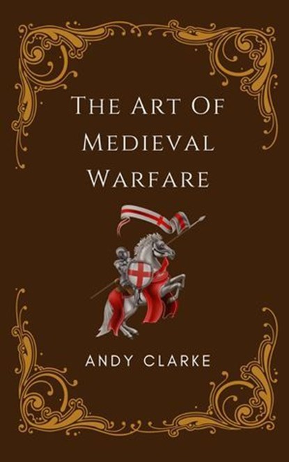 The Art of Medieval Warfare: Strategies, Tactics, and Weapons of the Battlefield, Andy Clarke - Ebook - 9798224109753