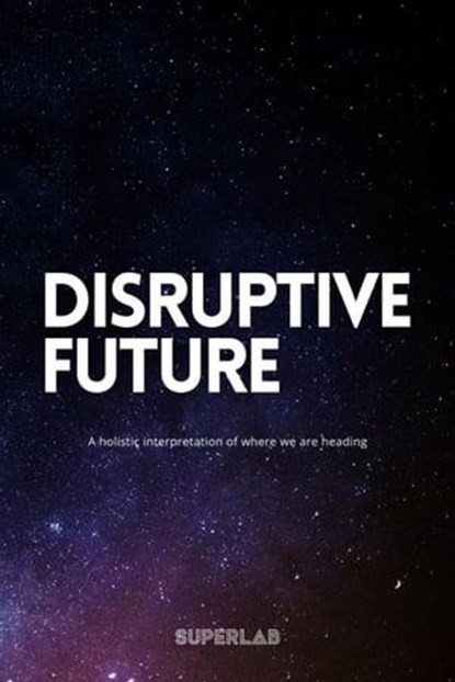 Disruptive Future - A Holistic Interpretation Of Where We Are Heading, Niklas Madsen ; Jenny Madsen ; Rosanna Rippel ; Superlab ; Pontus Svenson ; Victor Peters ; Louise Benke - Ebook - 9798224115310