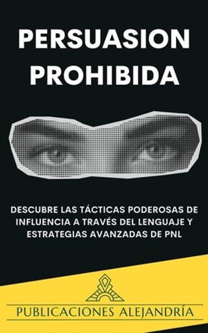 Persuasión Prohibida: Descubre las Tácticas Poderosas de Influencia a Través del Lenguaje y Estrategias Avanzadas de PNL., Publicaciones Alejandría - Ebook - 9798224134731