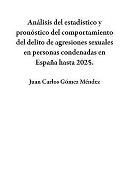 Análisis del estadístico y pronóstico del comportamiento del delito de agresiones sexuales en personas condenadas en España hasta 2025., Juan Carlos Gómez Méndez - Ebook - 9798224137558