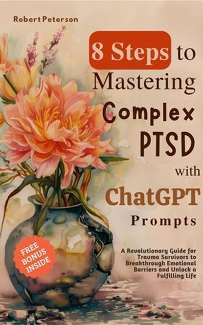 8 Steps to Mastering Complex PTSD with ChatGPT Prompts: A Revolutionary Guide for Trauma Survivors to Breakthrough Emotional Barriers and Unlock a Fulfilling Life, Robert Peterson - Ebook - 9798224152742