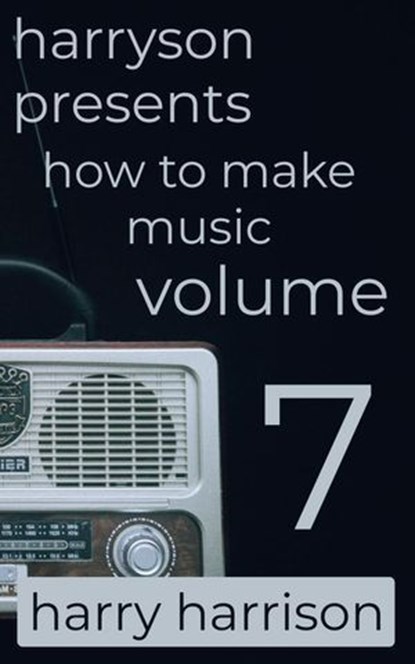 Harryson Presents How to Make Music: Volume 7: A Complete Walkthrough for Writing and Producing Music, Harry Harrison - Ebook - 9798224155873