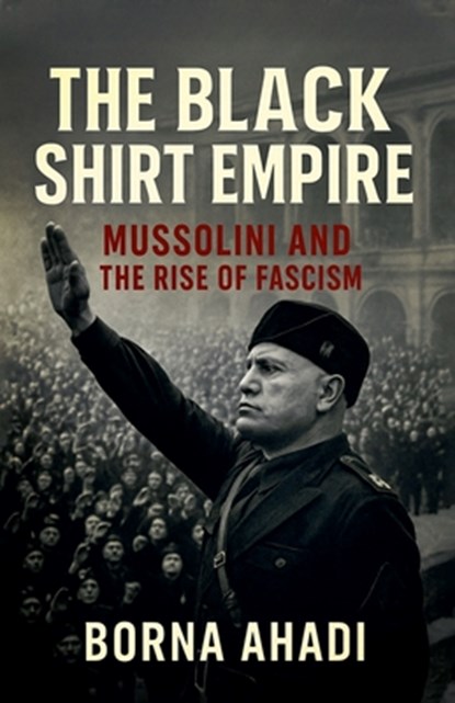 The Black Shirt Empire: Mussolini and the Rise of Fascism, Borna Ahadi - Paperback - 9798224165360