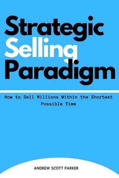 Strategic Selling Paradigm: How to Sell Millions Within the Shortest Possible Time, ANDREW SCOTT PARKER - Ebook - 9798224186266