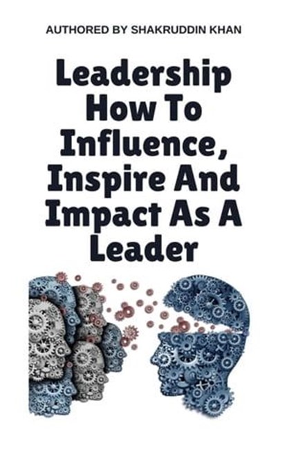 Leadership How To Influence, Inspire And Impact As A Leader, SHAKRUDDIN KHAN - Ebook - 9798224247219