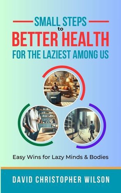 Small Steps to Better Health for the Laziest Among Us: Easy Wins for Lazy Minds & Bodies, David Christopher Wilson - Ebook - 9798224280285