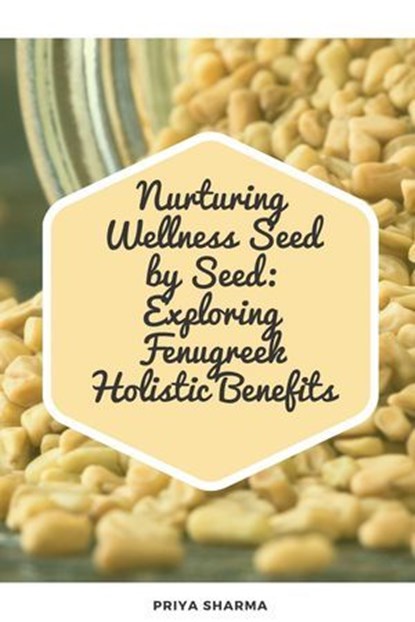 Nurturing Wellness Seed by Seed: Exploring Fenugreek Holistic Benefits, Priya Sharma - Ebook - 9798224296880