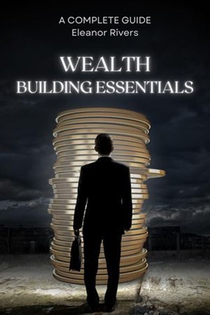 Wealth Building Essentials: A Complete Guide, Eleanor Rivers - Ebook - 9798224318797