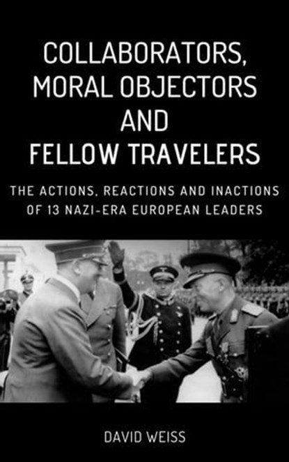 Collaborators, Moral Objectors and Fellow Travelers. The Actions, Reactions and Inactions of 13 Nazi-era European Leaders, David Weiss - Ebook - 9798224330393