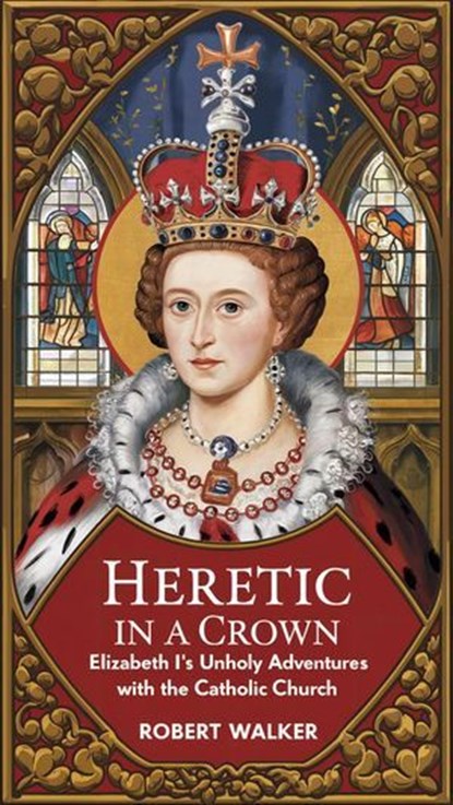 Heretic in a Crown: Elizabeth I's Unholy Adventures with the Catholic Church, Robert Walker - Ebook - 9798224375950
