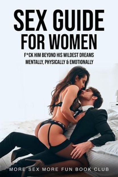 Sex Guide for Women: F*ck Him Beyond His Wildest Dreams - Mentally, Physically & Emotionally, More Sex More Fun Book Club - Ebook - 9798224378333