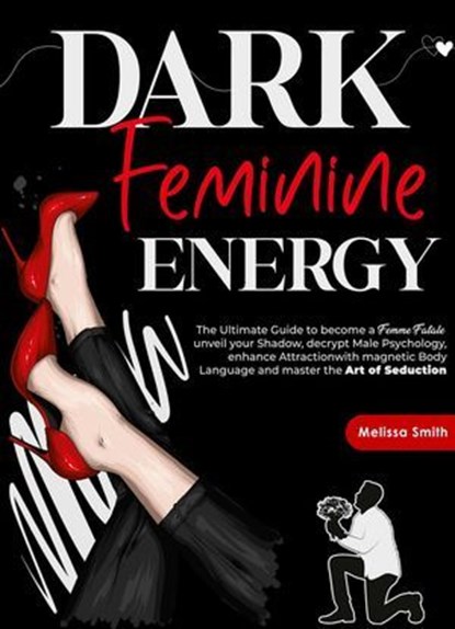 Dark Feminine Energy: The Ultimate Guide To Become a Femme Fatale, Unveil Your Shadow, Decrypt Male Psychology, Enhance Attraction With Magnetic Body Language and Master the Art of Seduction, Melissa Smith - Ebook - 9798224396696