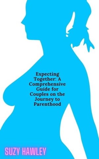 Expecting Together: A Comprehensive Guide for Couples on the Journey to Parenthood, Suzy Hawley - Ebook - 9798224429189